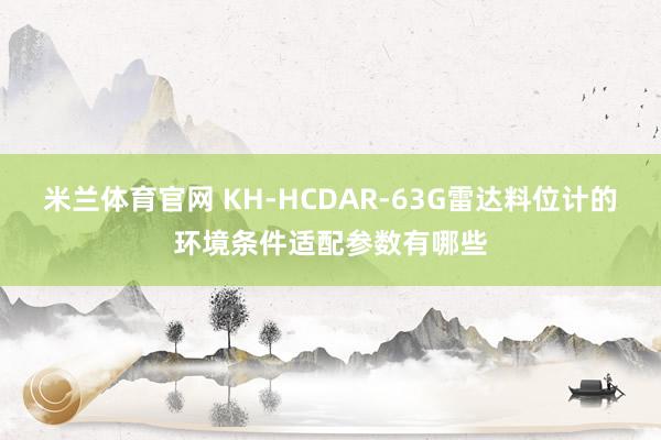 米兰体育官网 KH-HCDAR-63G雷达料位计的环境条件适配参数有哪些