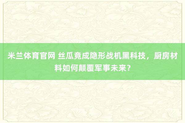 米兰体育官网 丝瓜竟成隐形战机黑科技，厨房材料如何颠覆军事未来？