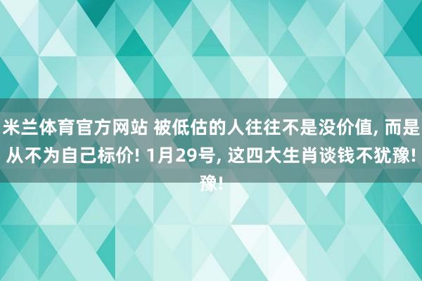 米兰体育官方网站 被低估的人往往不是没价值, 而是从不为自己标价! 1月29号, 这四大生肖谈钱不犹豫!