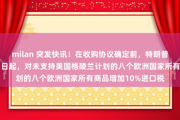 milan 突发快讯!在收购协议确定前,特朗普向全球宣布:自2月1日起,对未支持美国格陵兰计划的八个欧洲国家所有商品增加10%进口税