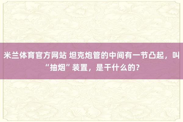米兰体育官方网站 坦克炮管的中间有一节凸起，叫“抽烟”装置，是干什么的？