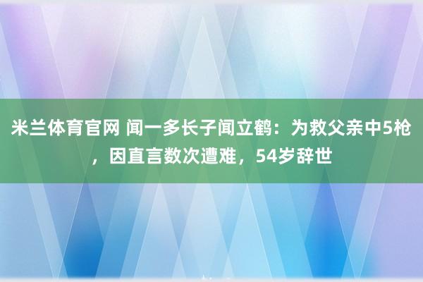 米兰体育官网 闻一多长子闻立鹤:为救父亲中5枪,因直言数次遭难,54岁辞世