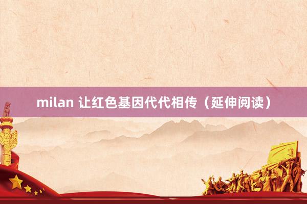 milan 让红色基因代代相传(延伸阅读)