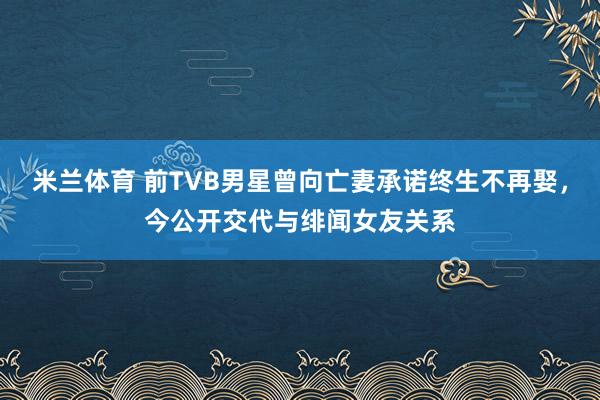 米兰体育 前TVB男星曾向亡妻承诺终生不再娶,今公开交代与绯闻女友关系