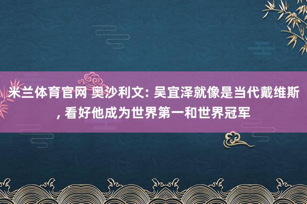 米兰体育官网 奥沙利文: 吴宜泽就像是当代戴维斯, 看好他成为世界第一和世界冠军
