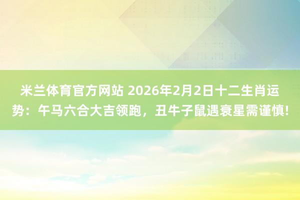 米兰体育官方网站 2026年2月2日十二生肖运势：午马六合大吉领跑，丑牛子鼠遇衰星需谨慎!