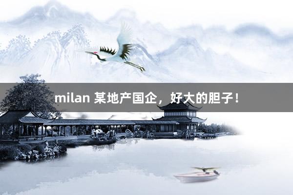 milan 某地产国企，好大的胆子！