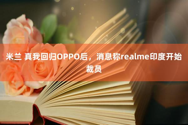 米兰 真我回归OPPO后，消息称realme印度开始裁员