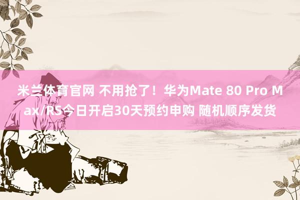 米兰体育官网 不用抢了！华为Mate 80 Pro Max/RS今日开启30天预约申购 随机顺序发货