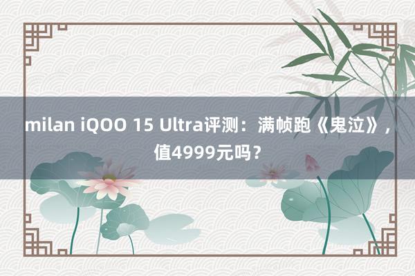 milan iQOO 15 Ultra评测：满帧跑《鬼泣》，值4999元吗？