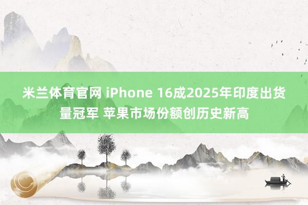 米兰体育官网 iPhone 16成2025年印度出货量冠军 苹果市场份额创历史新高