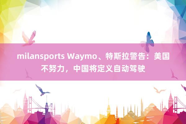 milansports Waymo、特斯拉警告：美国不努力，中国将定义自动驾驶