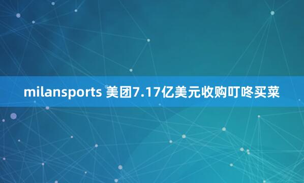 milansports 美团7.17亿美元收购叮咚买菜