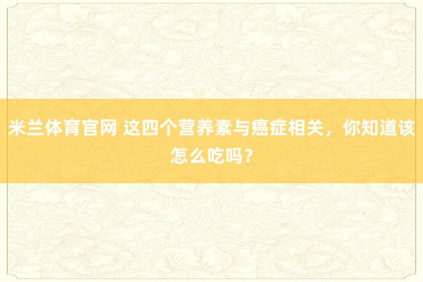 米兰体育官网 这四个营养素与癌症相关，你知道该怎么吃吗？