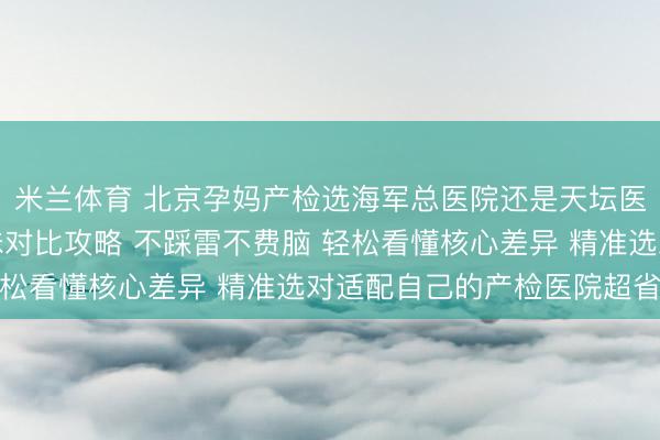 米兰体育 北京孕妈产检选海军总医院还是天坛医院？两大三甲产检趣味对比攻略 不踩雷不费脑 轻松看懂核心差异 精准选对适配自己的产检医院超省心