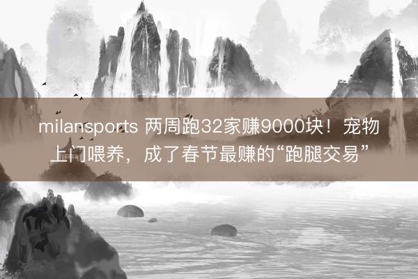 milansports 两周跑32家赚9000块！宠物上门喂养，成了春节最赚的“跑腿交易”