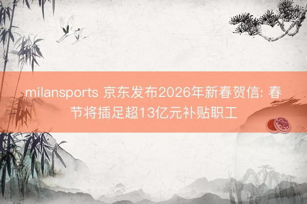 milansports 京东发布2026年新春贺信: 春节将插足超13亿元补贴职工