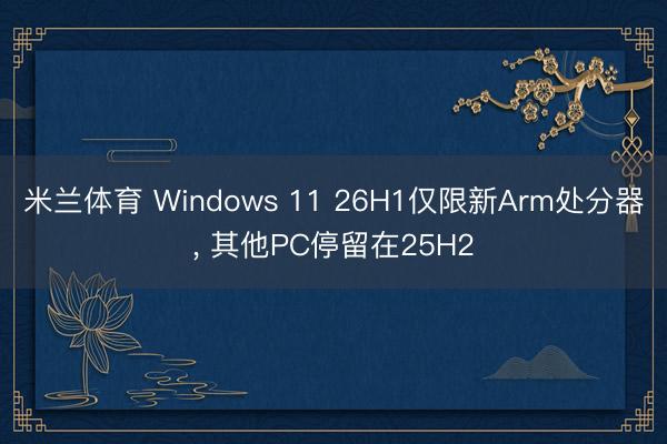 米兰体育 Windows 11 26H1仅限新Arm处分器， 其他PC停留在25H2