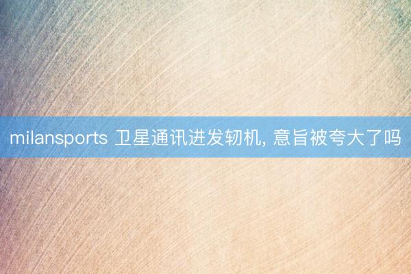 milansports 卫星通讯进发轫机， 意旨被夸大了吗
