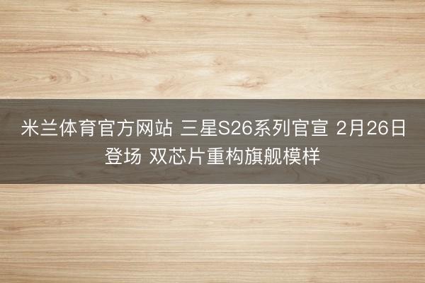 米兰体育官方网站 三星S26系列官宣 2月26日登场 双芯片重构旗舰模样