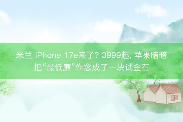 米兰 iPhone 17e来了? 3999起, 苹果暗暗把“最低廉”作念成了一块试金石