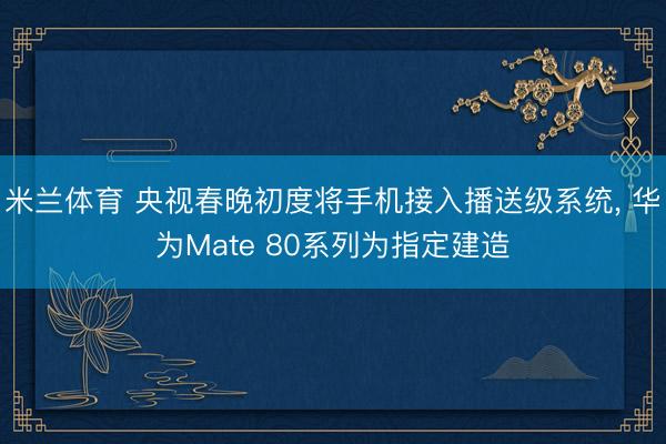 米兰体育 央视春晚初度将手机接入播送级系统, 华为Mate 80系列为指定建造