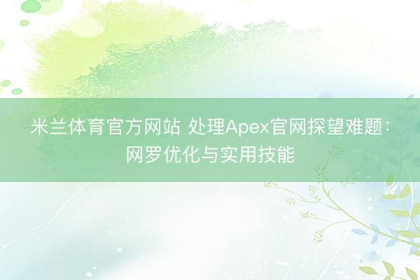 米兰体育官方网站 处理Apex官网探望难题：网罗优化与实用技能