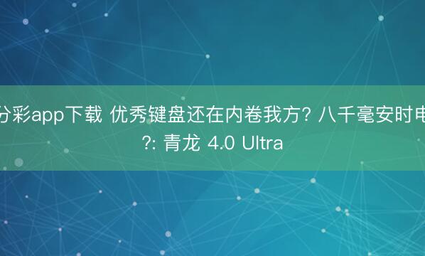 一分彩app下载 优秀键盘还在内卷我方? 八千毫安时电板?: 青龙 4.0 Ultra