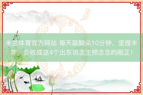 米兰体育官方网站 每天踮脚尖10分钟，坚捏半年，会收成这4个出东说念主预念念的刚正！