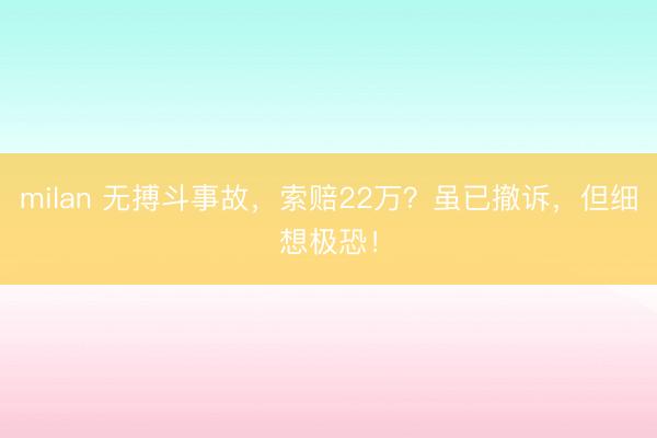 milan 无搏斗事故,索赔22万?虽已撤诉,但细想极恐!