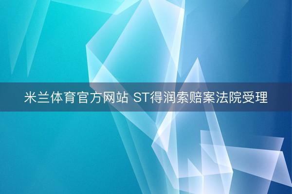 米兰体育官方网站 ST得润索赔案法院受理