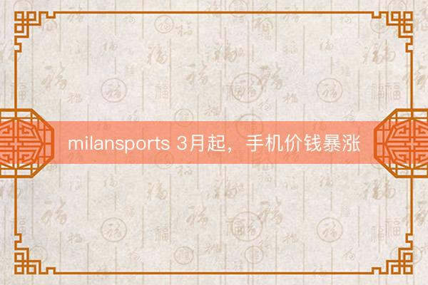 milansports 3月起，手机价钱暴涨