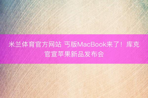 米兰体育官方网站 丐版MacBook来了!库克官宣苹果新品发布会