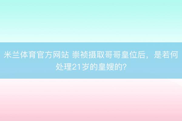 米兰体育官方网站 崇祯摄取哥哥皇位后，是若何处理21岁的皇嫂的？
