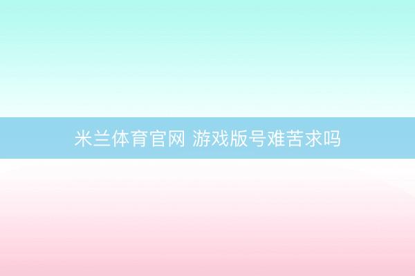 米兰体育官网 游戏版号难苦求吗