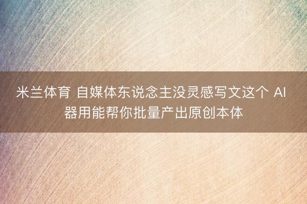 米兰体育 自媒体东说念主没灵感写文这个 AI 器用能帮你批量产出原创本体