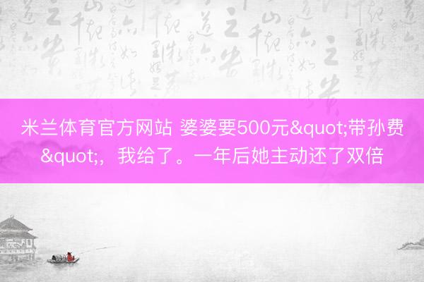 米兰体育官方网站 婆婆要500元"带孙费",我给了。一年后她主动还了双倍