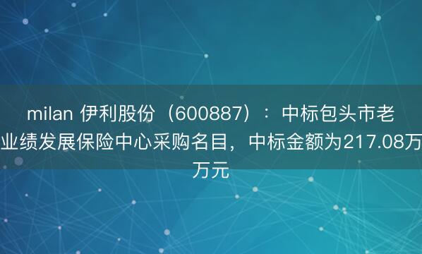 milan 伊利股份(600887):中标包头市老师业绩发展保险中心采购名目,中标金额为217.08万元