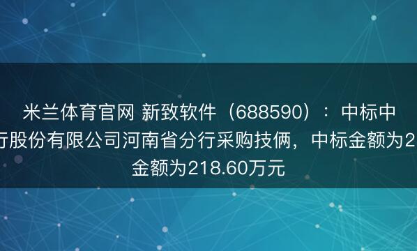 米兰体育官网 新致软件(688590):中标中国确立银行股份有限公司河南省分行采购技俩,中标金额为218.60万元